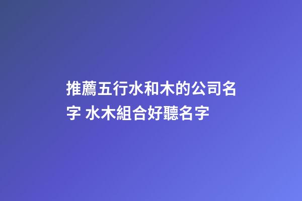 推薦五行水和木的公司名字 水木組合好聽名字-第1張-公司起名-玄機派